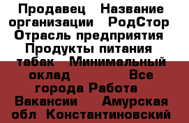 Продавец › Название организации ­ РодСтор › Отрасль предприятия ­ Продукты питания, табак › Минимальный оклад ­ 23 000 - Все города Работа » Вакансии   . Амурская обл.,Константиновский р-н